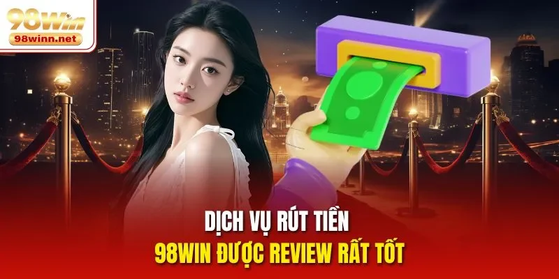 Dịch vụ rút tiền 98WIN được review rất tốt