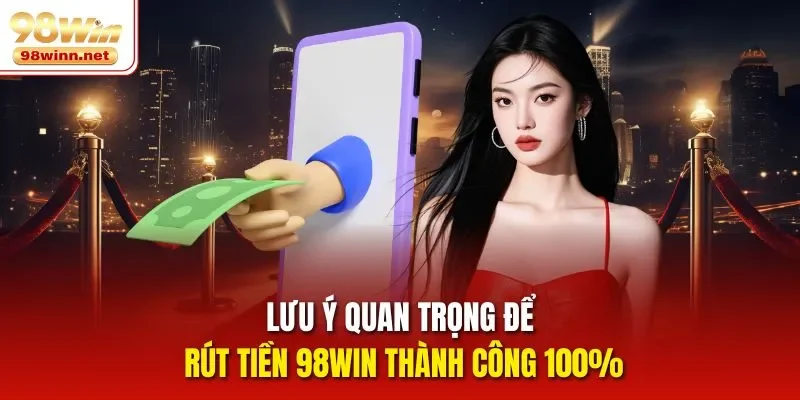Lưu ý quan trọng để rút tiền 98WIN thành công 100%