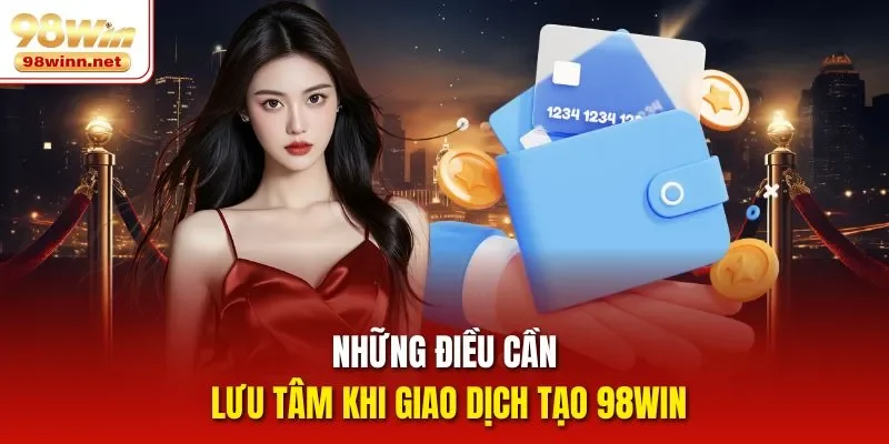 Những điều cần lưu tâm khi giao dịch tạo 98WIN